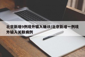 北京新增9例境外输入确诊/北京新增一例境外输入关联病例