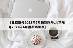 【北京限号2022年7月最新限号,北京限号2022年4月最新限号表】