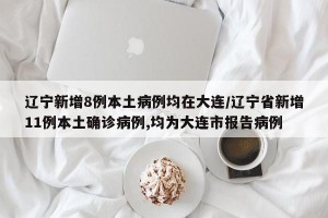 辽宁新增8例本土病例均在大连/辽宁省新增11例本土确诊病例,均为大连市报告病例