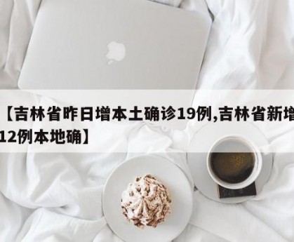 【吉林省昨日增本土确诊19例,吉林省新增12例本地确】