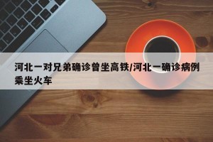河北一对兄弟确诊曾坐高铁/河北一确诊病例乘坐火车