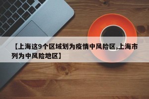 【上海这9个区域划为疫情中风险区,上海市列为中风险地区】