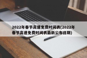 2022年春节高速免费时间表(2022年春节高速免费时间表最新公布日期)