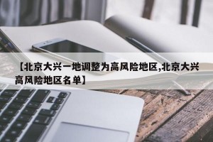 【北京大兴一地调整为高风险地区,北京大兴高风险地区名单】