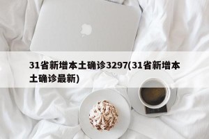 31省新增本土确诊3297(31省新增本土确诊最新)