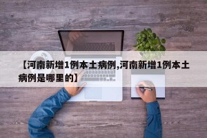 【河南新增1例本土病例,河南新增1例本土病例是哪里的】