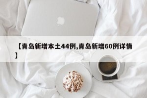【青岛新增本土44例,青岛新增60例详情】