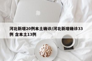 河北新增20例本土确诊/河北新增确诊33例 含本土13例