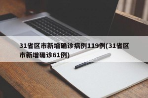 31省区市新增确诊病例119例(31省区市新增确诊61例)