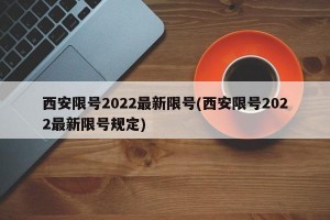 西安限号2022最新限号(西安限号2022最新限号规定)