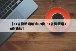 【31省份新增确诊19例,31省份新增10例确诊】