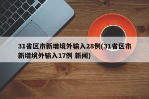 31省区市新增境外输入28例(31省区市新增境外输入17例 新闻)