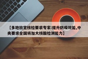 【多地放宽核检要求专家:提升防疫效能,中央要求全国将加大核酸检测能力】