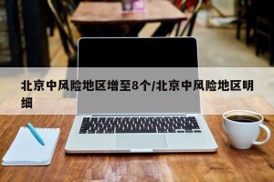 北京中风险地区增至8个/北京中风险地区明细