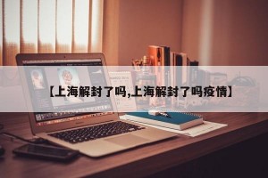 【上海解封了吗,上海解封了吗疫情】