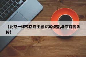 【北京一烤鸭店店主被立案侦查,北京烤鸭失传】