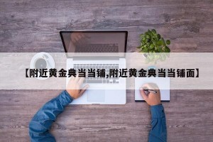 【附近黄金典当当铺,附近黄金典当当铺面】