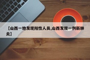 【山西一地发现阳性人员,山西发现一例新肺炎】
