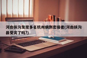 河南扶沟发现多名杭州病例密接者(河南扶沟县受灾了吗?)