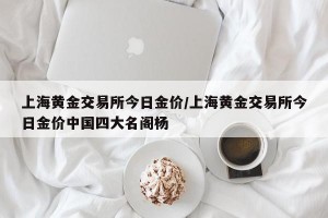 上海黄金交易所今日金价/上海黄金交易所今日金价中国四大名阁杨