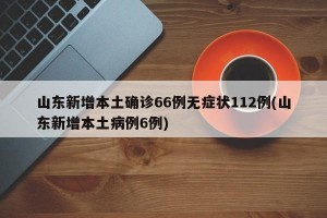 山东新增本土确诊66例无症状112例(山东新增本土病例6例)