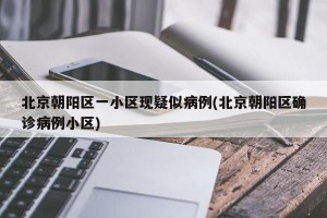 北京朝阳区一小区现疑似病例(北京朝阳区确诊病例小区)
