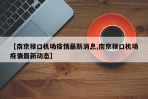 【南京禄口机场疫情最新消息,南京禄口机场疫情最新动态】
