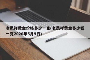 老凤祥黄金价格多少一克(老凤祥黄金多少钱一克2020年5月9日)