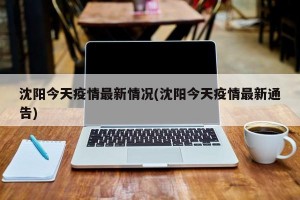 沈阳今天疫情最新情况(沈阳今天疫情最新通告)