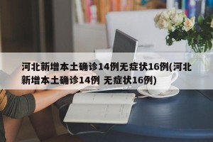 河北新增本土确诊14例无症状16例(河北新增本土确诊14例 无症状16例)