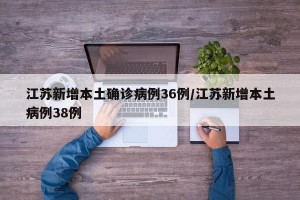 江苏新增本土确诊病例36例/江苏新增本土病例38例