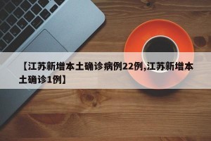 【江苏新增本土确诊病例22例,江苏新增本土确诊1例】