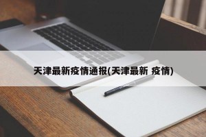 天津最新疫情通报(天津最新 疫情)