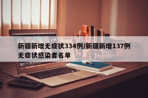 新疆新增无症状334例/新疆新增137例无症状感染者名单