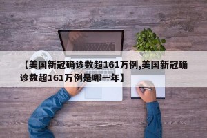 【美国新冠确诊数超161万例,美国新冠确诊数超161万例是哪一年】