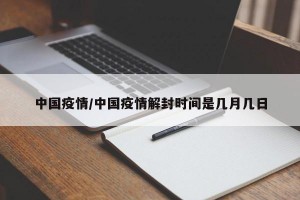 中国疫情/中国疫情解封时间是几月几日