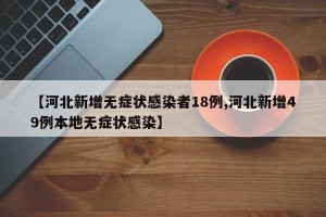 【河北新增无症状感染者18例,河北新增49例本地无症状感染】