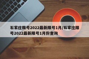 石家庄限号2022最新限号1月/石家庄限号2022最新限号1月份查询
