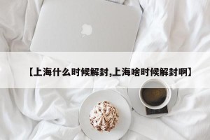 【上海什么时候解封,上海啥时候解封啊】