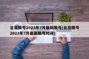 北京限号2023年7月最新限号(北京限号2023年7月最新限号时间)
