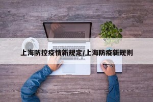 上海防控疫情新规定/上海防疫新规则