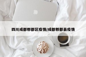 四川成都郫都区疫情/成都郫都县疫情