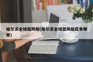 哈尔滨全域低风险(哈尔滨全域低风险区有哪些)