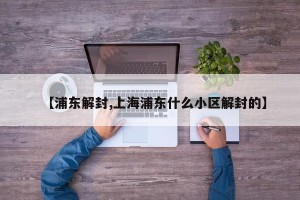 【浦东解封,上海浦东什么小区解封的】