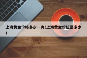 上海黄金价格多少一克(上海黄金价位是多少)