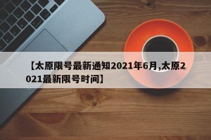 【太原限号最新通知2021年6月,太原2021最新限号时间】