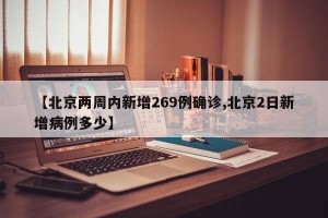 【北京两周内新增269例确诊,北京2日新增病例多少】