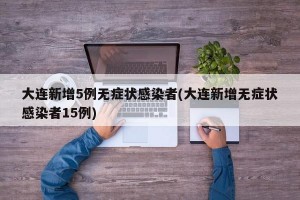大连新增5例无症状感染者(大连新增无症状感染者15例)