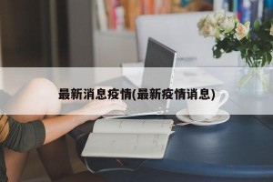 最新消息疫情(最新疫情诮息)
