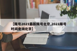 【限号2021最新限号北京,2021限号时间查询北京】